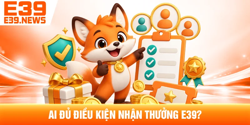 Ai Đủ Điều Kiện Nhận Thưởng E39?